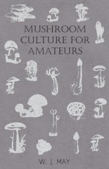 Mushroom Culture for Amateurs: With Full Descriptions for Successful Growth in Houses Sheds Cellars and Pots on Shelves and Out of Doors