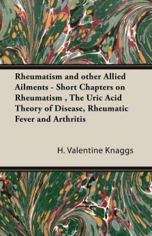 Rheumatism and other Allied Ailments - Short Chapters on Rheumatism  The Uric Acid Theory of Disease Rheumatic Fever and Arthritis
