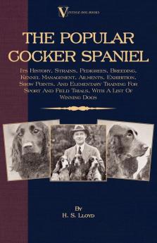 The Popular Cocker Spaniel - Its History Strains Pedigrees Breeding Kennel Management Ailments Exhibition Show Points And Elementary Training ... and Field Trials with a List of Winning Dogs