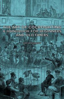 The Art Of Cockfighting - A Handbook For Beginners And Old Timers: A Handbook for Beginners and Old Timers: A Handbook for Beginners and Old Timers