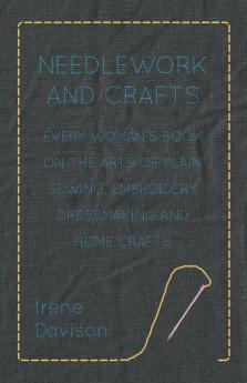 Needlework and Crafts - Every Woman's Book on the Arts of Plain Sewing Embroidery Dressmaking and Home Crafts