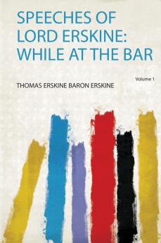 Speeches of Lord Erskine: While at the Bar Volume 1