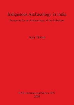 Indigenous Archaeology in India: Prospects of an Archaeology for the Subaltern: Prospects for an Archaeology of the Subaltern: 1927 (British Archaeological Reports International Series)