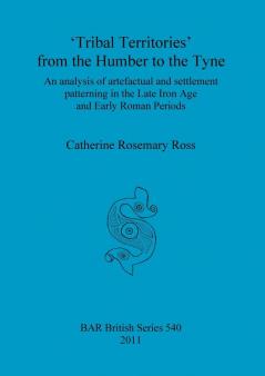 Tribal territories' from the Humber to the Tyne: An analysis of artefactual and settlement patterning in the Late Iron Age and Early Roman Periods: 540 (British Archaeological Reports British Series)