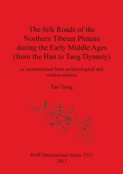 The Silk Roads of the Northern Tibetan Plateau during the Early Middle Ages (from the Han to Tang Dynasty): as reconstructed from archaeological and ... Archaeological Reports International Series)