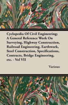 Cyclopedia Of Civil Engineering; A General Reference Work On Surveying Highway Construction Railroad Engineering Earthwork Steel Construction ... Contracts Bridge Engineering Etc. - Vol VII