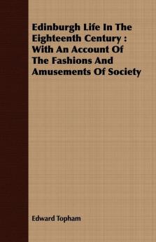Edinburgh Life In The Eighteenth Century: With An Account Of The Fashions And Amusements Of Society