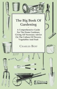 The Big Book Of Gardening - A Comprehensive Guide For The Home Gardener Giving All Necessary Advice On The Culture Of Flowers Vegetables And Fruit