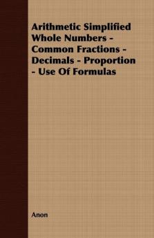 Arithmetic Simplified Whole Numbers - Common Fractions - Decimals - Proportion - Use Of Formulas