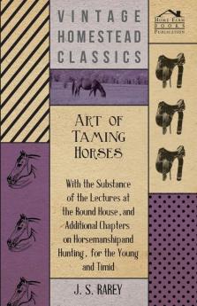Art Of Taming Horses; With The Substance Of The Lectures At The Round House And Additional Chapters On Horsemanship And Hunting For The Young And Timid.