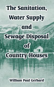 The Sanitation Water Supply and Sewage Disposal of Country Houses