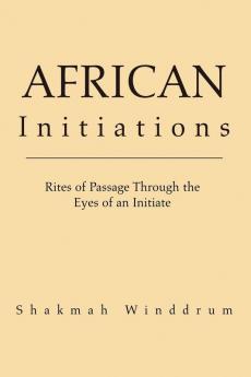 African Initiations: Rites of Passage Through the Eyes of an Initiate