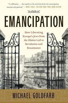 Emancipation: How Liberating Europe's Jews from the Ghetto Led to Revolution and Renaissance