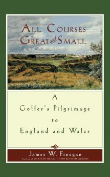 All Courses Great And Small: A Golfer's Pilgrimage to England and Wales