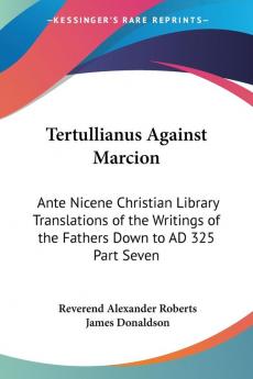 Tertullianus Against Marcion: Ante Nicene Christian Library Translations of the Writings of the Fathers Down to AD 325 Part Seven