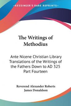 The Writings of Methodius: Ante Nicene Christian Library Translations of the Writings of the Fathers Down to AD 325 Part Fourteen