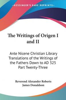 The Writings of Origen I and II: Ante Nicene Christian Library Translations of the Writings of the Fathers Down to AD 325 Part Twenty-Three