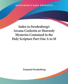 Index to Swedenborg's Arcana Coelestia or Heavenly Mysteries Contained in the Holy Scripture Part One A to M