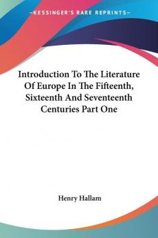 Introduction To The Literature Of Europe In The Fifteenth Sixteenth And Seventeenth Centuries Part One