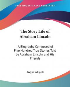 The Story Life of Abraham Lincoln: A Biography Composed of Five Hundred True Stories Told by Abraham Lincoln and His Friends