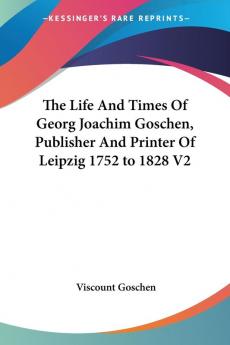 The Life And Times Of Georg Joachim Goschen Publisher And Printer Of Leipzig 1752 to 1828 V2