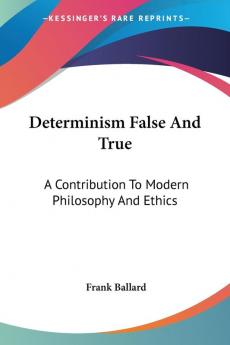 Determinism False And True: A Contribution To Modern Philosophy And Ethics