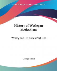 History Of Wesleyan Methodism: Wesley And His Times Part One