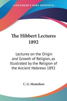 The Hibbert Lectures 1892: Lectures on the Origin and Growth of Religion as Illustrated by the Religion of the Ancient Hebrews 1892