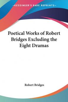 Poetical Works of Robert Bridges Excluding the Eight Dramas