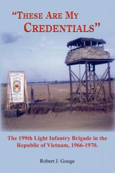 "These Are My Credentials": The 199th Light Infantry Brigade in the Republic of Vietnam 1966-1970.