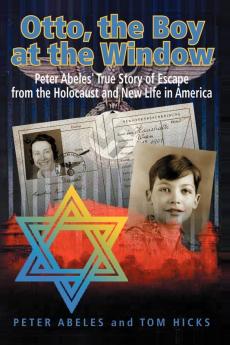 Otto the Boy at the Window: Peter Abeles True Story of Escape from the Holocaust and New Life in America