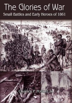 The Glories of War: Small Battle and Early Heroes of 1861