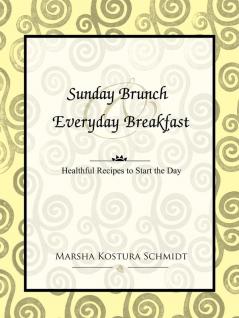 Sunday Brunch and Everyday Breakfast: Healthful Recipes to Start the Day