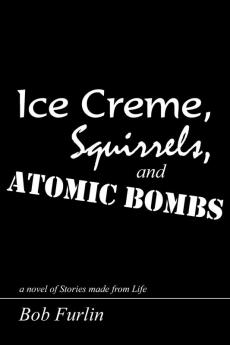 Ice Creme Squirrels and Atomic Bombs: a Novel of Stories Made from Life