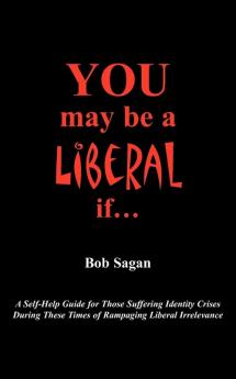 You May Be A Liberal If...: A Self-Help Guide For Those Suffering Identity Crises During These Times Of Rampaging Liberal Irrelevance