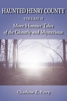 Haunted Henry County Volume II: More Hoosier Tales of the Ghostly and Mysterious: 2