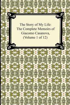 The Story of My Life (the Complete Memoirs of Giacomo Casanova Volume 1 of 12)