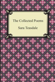 The Collected Poems of Sara Teasdale (Sonnets to Duse and Other Poems Helen of Troy and Other Poems Rivers to the Sea Love Songs and Flame and Sha