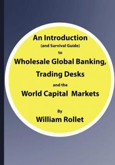 An Introduction (and Survival Guide) to Wholesale Global Banking Trading Desks and the World Capital Markets