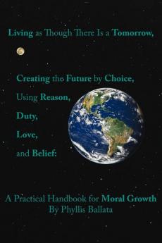 Living as Though There Is a Tomorrow Creating the Future by Choice Using Reason Duty Love and Belief