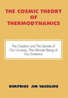 The Cosmic Theory of Thermodynamics The Creation and the Secrets of Our Universe the Ultimate Being of Our Existence