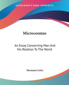 Microcosmus: an Essay Concerning Man And: An Essay Concerning Man And His Relation To The World