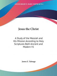 Jesus The Christ: A Study Of The Messiah And His Mission According To Holy Scriptures Both Ancient And Modern V1