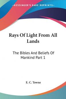 Rays of Light from All Lands: The Bibles and Beliefs of Mankind: The Bibles And Beliefs Of Mankind Part 1