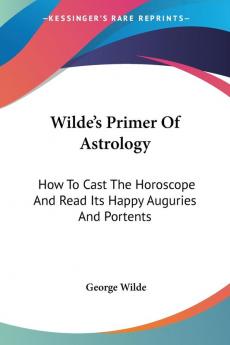 Wilde's Primer of Astrology: How to Cast the Horoscope and Read Its Happy Auguries and Portents