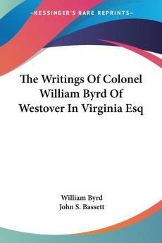 The Writings of Colonel William Byrd of Westover in Virginia Esq