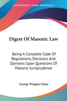 Digest Of Masonic Law: Being A Complete Code Of Regulations Decisions And Opinions Upon Questions Of Masonic Jurisprudence