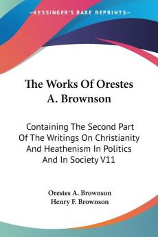 The Works Of Orestes A. Brownson: Containing The Second Part Of The Writings On Christianity And Heathenism In Politics And In Society V11