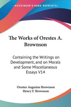 The Works Of Orestes A. Brownson: Containing The Writings On Development And On Morals And Some Miscellaneous Essays V14