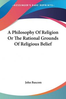 A Philosophy Of Religion Or The Rational Grounds Of Religious Belief